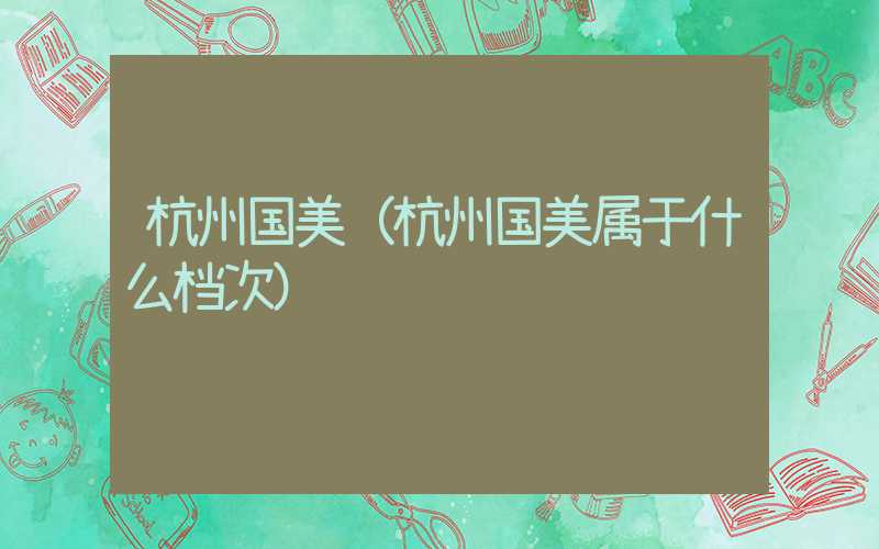杭州国美（杭州国美属于什么档次）