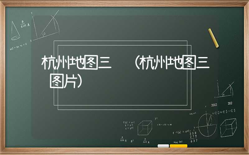 杭州地图三维（杭州地图三维图片）