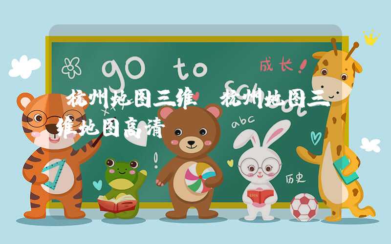 杭州地图三维（杭州地图三维地图高清）