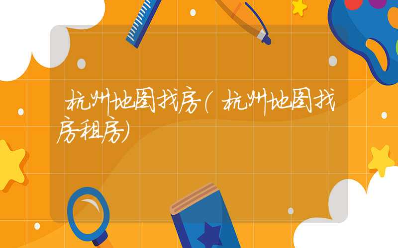杭州地图找房（杭州地图找房租房）