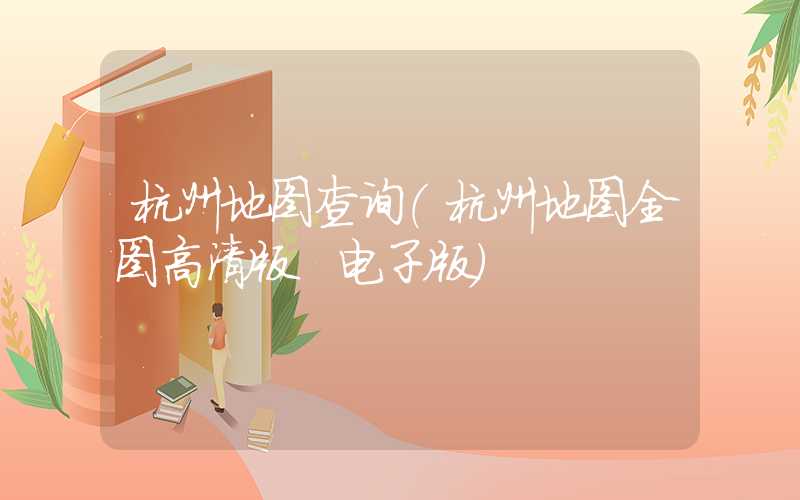 杭州地图查询（杭州地图全图高清版 电子版）