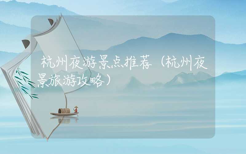 杭州夜游景点推荐（杭州夜景旅游攻略）