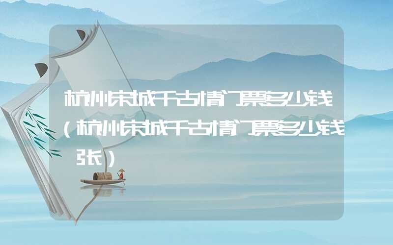 杭州宋城千古情门票多少钱（杭州宋城千古情门票多少钱一张）