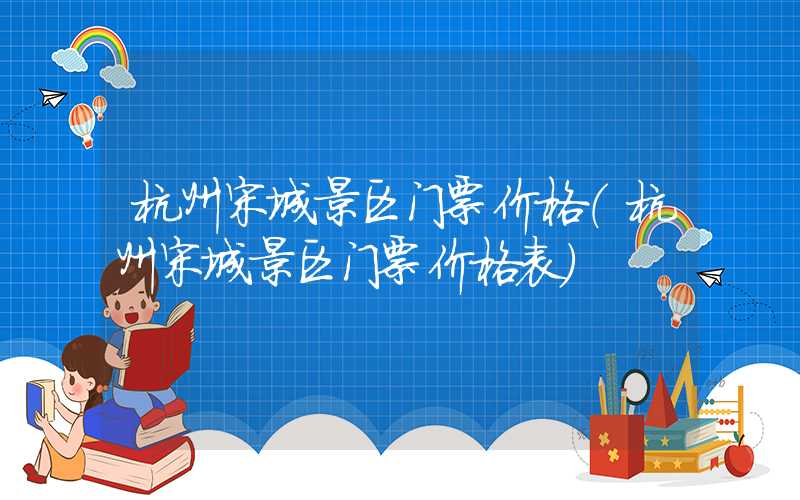 杭州宋城景区门票价格（杭州宋城景区门票价格表）