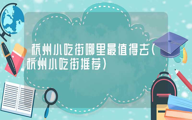 杭州小吃街哪里最值得去（杭州小吃街推荐）