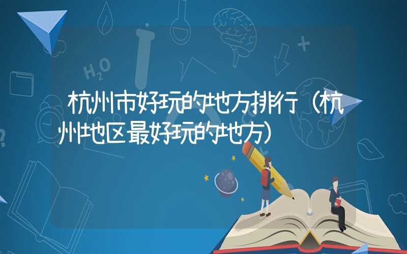 杭州市好玩的地方排行（杭州地区最好玩的地方）