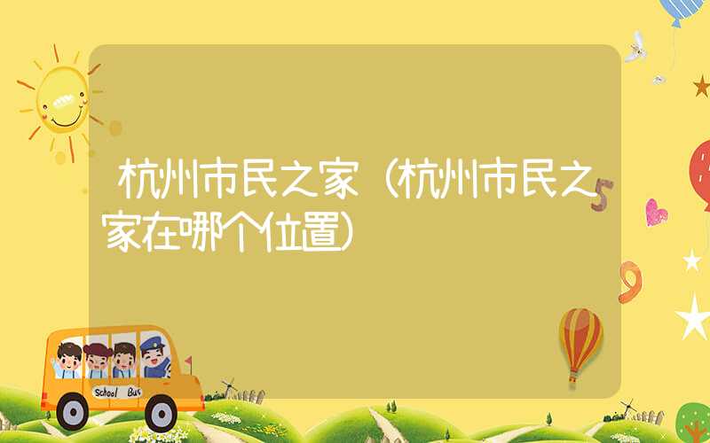 杭州市民之家（杭州市民之家在哪个位置）