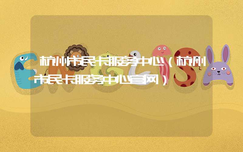 杭州市民卡服务中心（杭州市民卡服务中心官网）