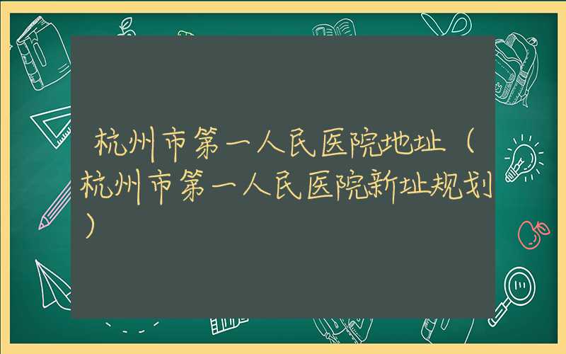 杭州市第一人民医院地址(杭州市第一人民医院新址规划)
