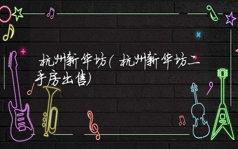 杭州新华坊（杭州新华坊二手房出售）