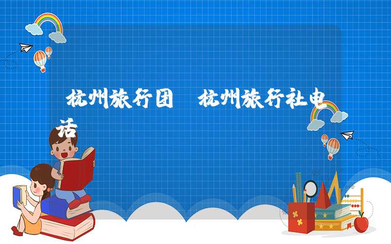 杭州旅行团(杭州旅行社电话)