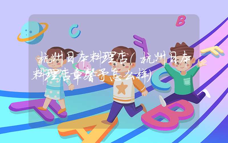 杭州日本料理店（杭州日本料理店章馨予怎么样）