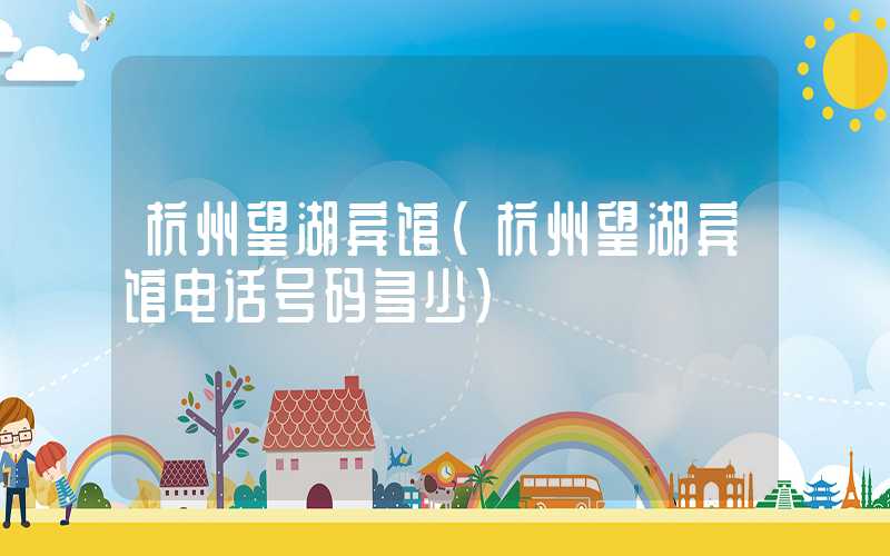 杭州望湖宾馆（杭州望湖宾馆电话号码多少）