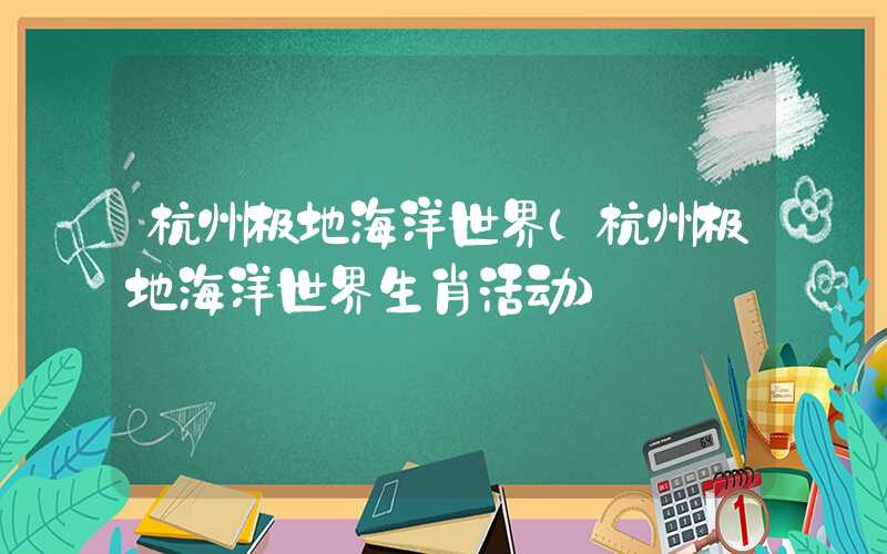 杭州极地海洋世界（杭州极地海洋世界生肖活动）