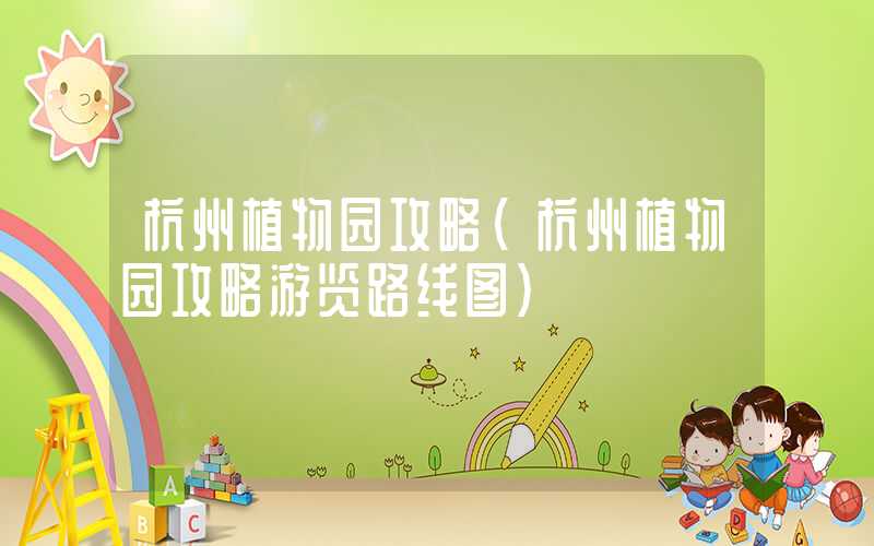 杭州植物园攻略（杭州植物园攻略游览路线图）