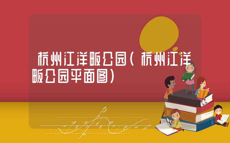 杭州江洋畈公园（杭州江洋畈公园平面图）