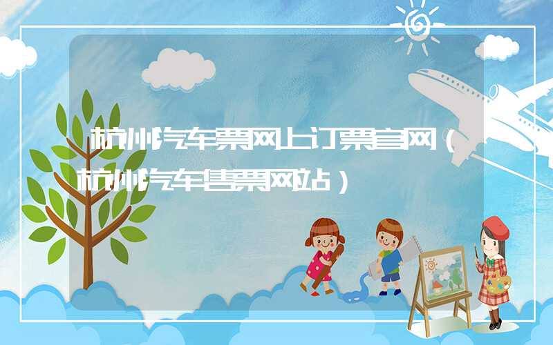 杭州汽车票网上订票官网（杭州汽车售票网站）