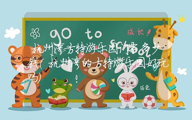 杭州湾方特游乐园门票多少钱（杭州湾的方特游乐园好玩吗）