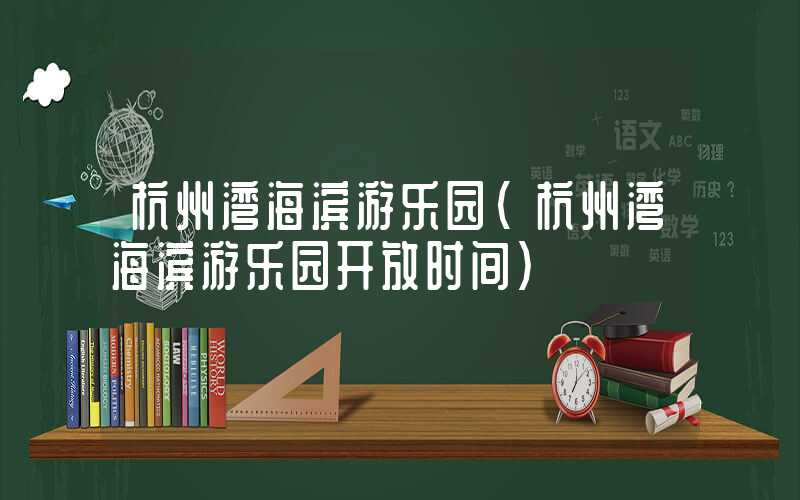 杭州湾海滨游乐园（杭州湾海滨游乐园开放时间）
