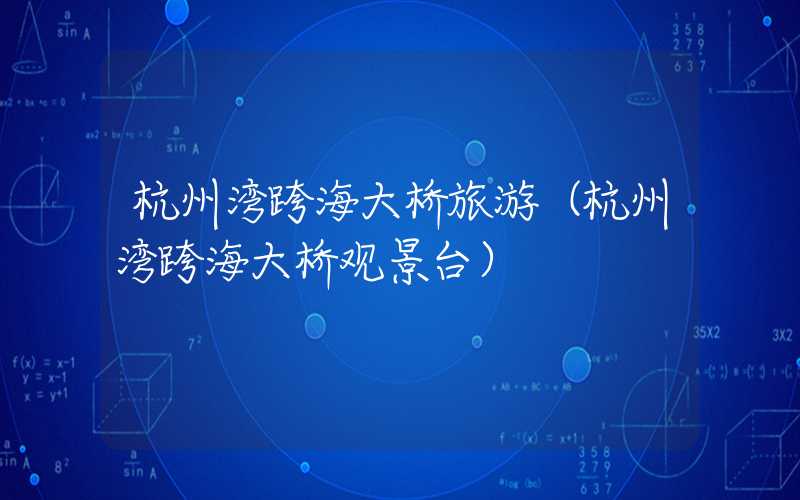 杭州湾跨海大桥旅游（杭州湾跨海大桥观景台）