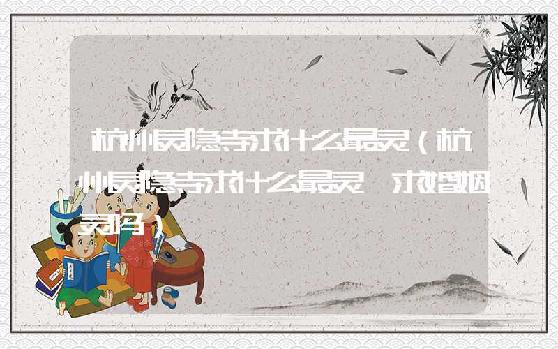 杭州灵隐寺求什么最灵（杭州灵隐寺求什么最灵,求婚姻灵吗）