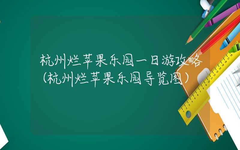 杭州烂苹果乐园一日游攻略（杭州烂苹果乐园导览图）
