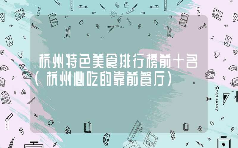 杭州特色美食排行榜前十名（杭州必吃的靠前餐厅）