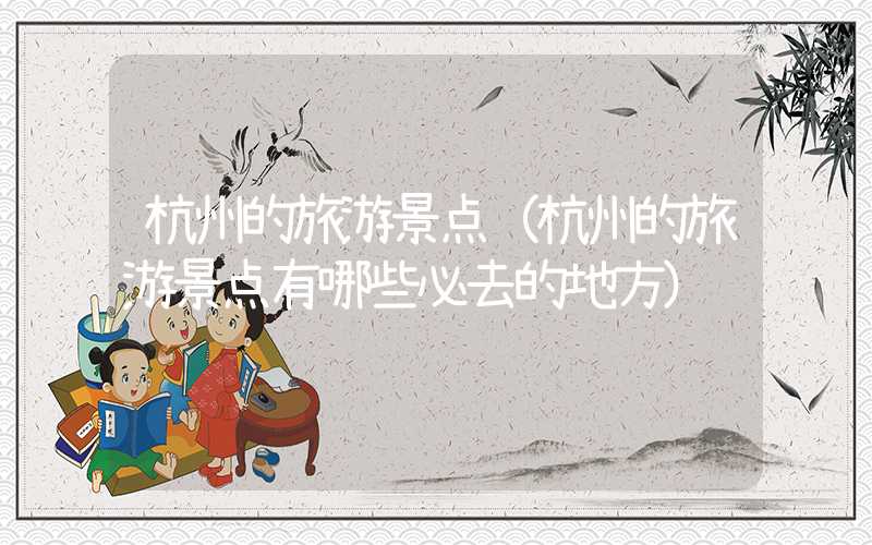 杭州的旅游景点（杭州的旅游景点有哪些必去的地方）