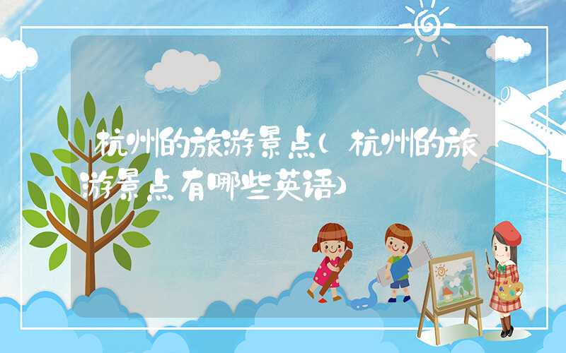 杭州的旅游景点（杭州的旅游景点有哪些英语）