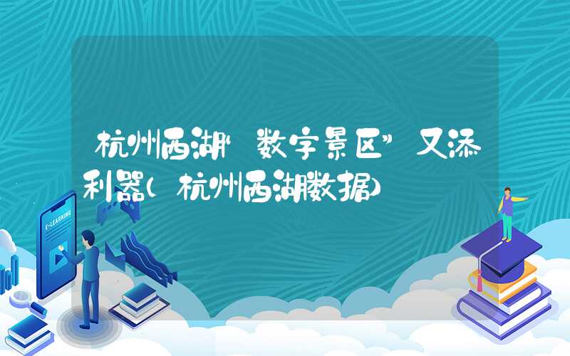 杭州西湖“数字景区”又添利器（杭州西湖数据）