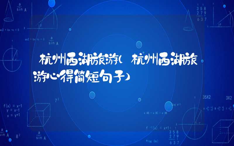 杭州西湖旅游（杭州西湖旅游心得简短句子）