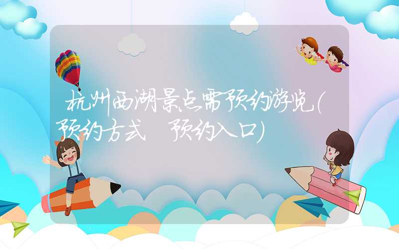 杭州西湖景点需预约游览（预约方式+预约入口）