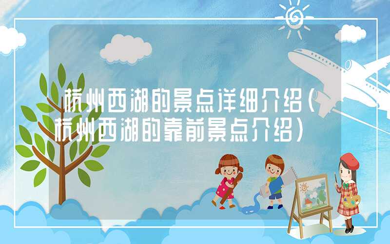 杭州西湖的景点详细介绍（杭州西湖的靠前景点介绍）