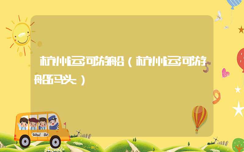 杭州运河游船（杭州运河游船码头）