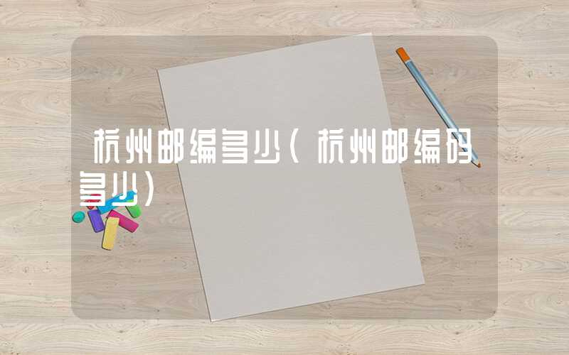 杭州邮编多少（杭州邮编码多少）