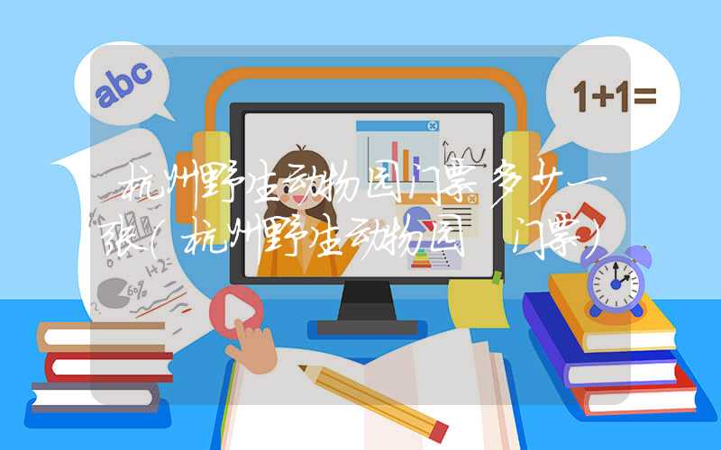 杭州野生动物园门票多少一张（杭州野生动物园 门票）