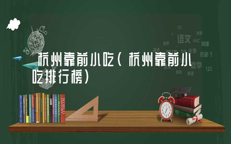 杭州靠前小吃(杭州靠前小吃排行榜)