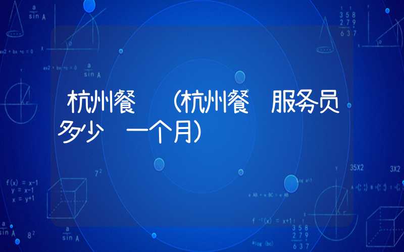 杭州餐馆（杭州餐馆服务员多少钱一个月）