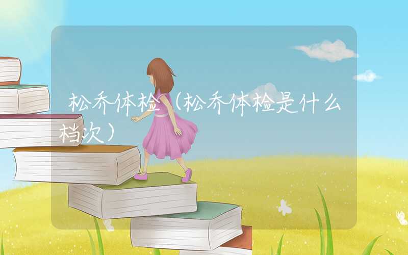 松乔体检（松乔体检是什么档次）