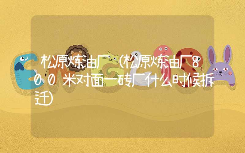 松原炼油厂(松原炼油厂800米对面一砖厂什么时候拆迁)