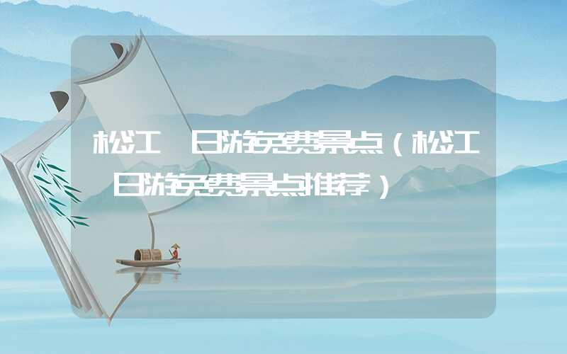 松江一日游免费景点（松江一日游免费景点推荐）