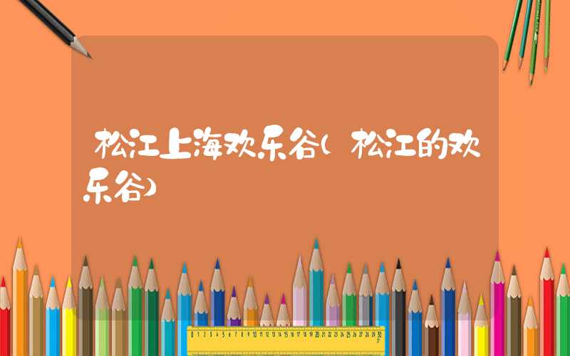 松江上海欢乐谷（松江的欢乐谷）