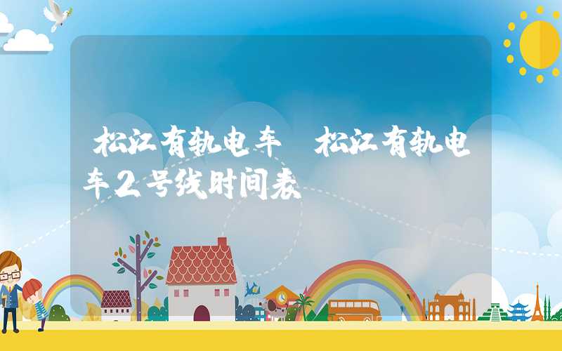 松江有轨电车（松江有轨电车2号线时间表）
