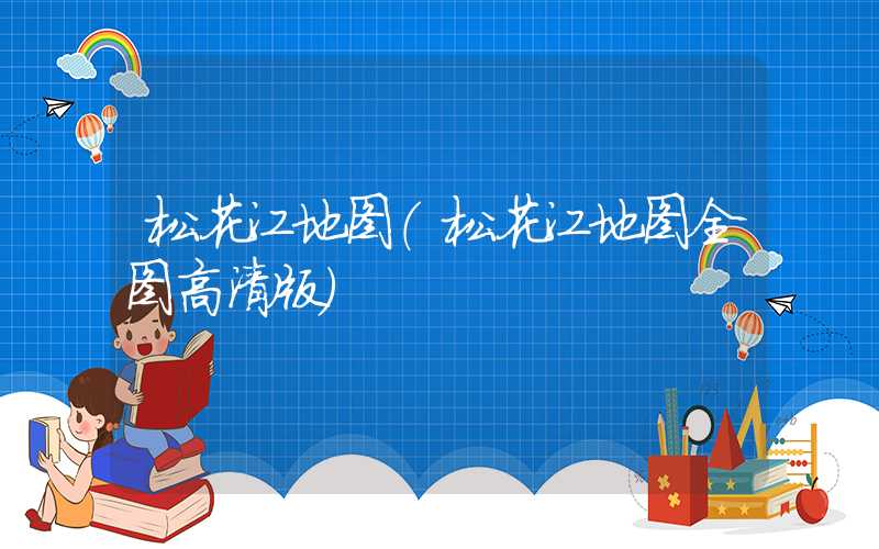 松花江地图(松花江地图全图高清版)