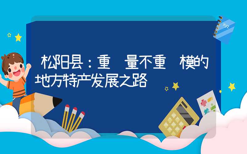 松阳县：重质量不重规模的地方特产发展之路