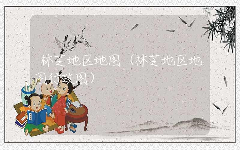林芝地区地图（林芝地区地图行政图）