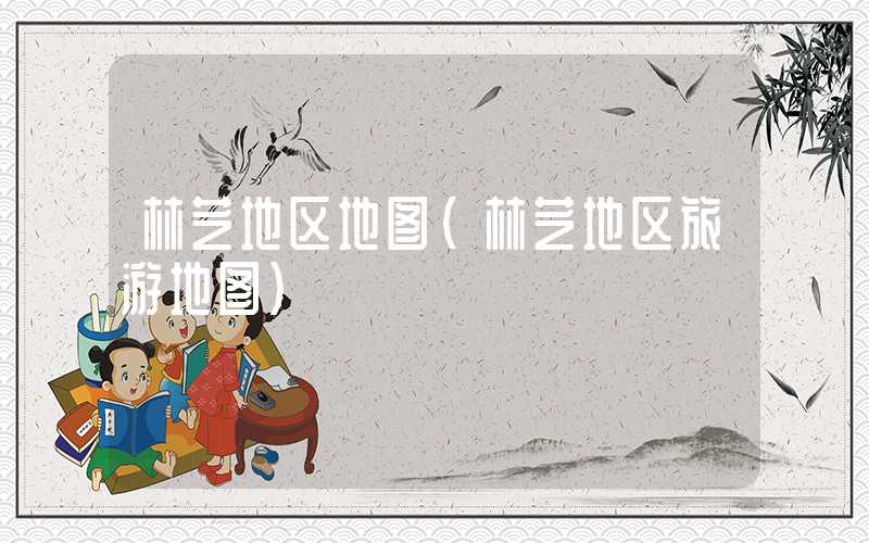林芝地区地图（林芝地区旅游地图）