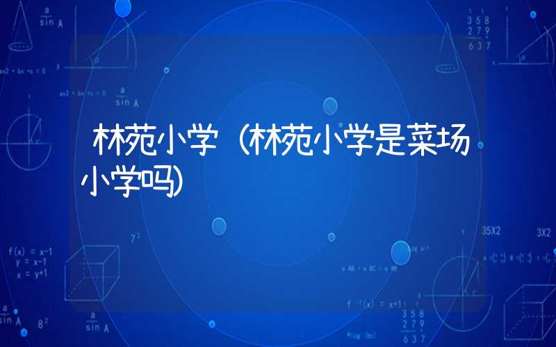 林苑小学(林苑小学是菜场小学吗)
