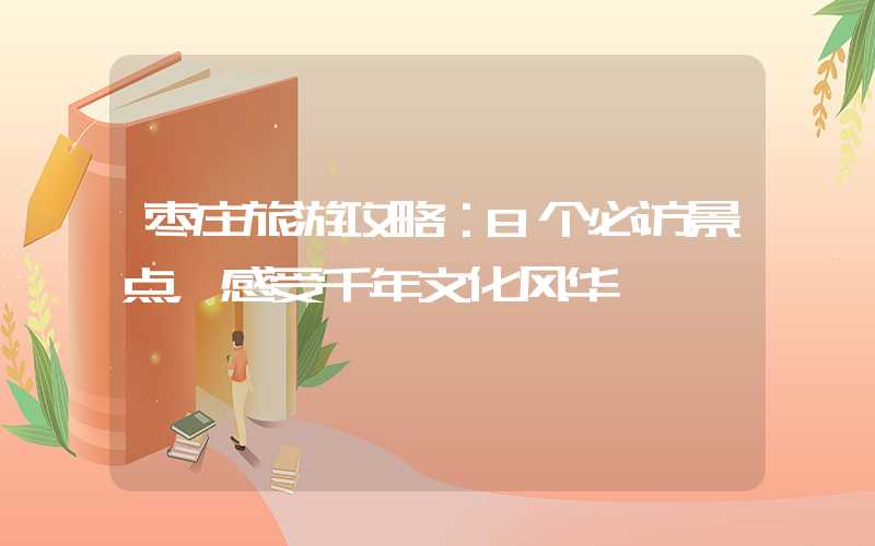 枣庄旅游攻略：8个必访景点，感受千年文化风华