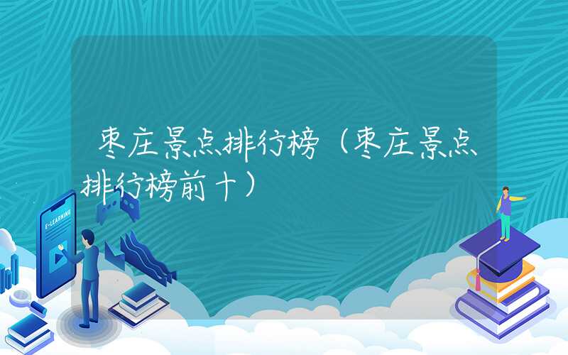 枣庄景点排行榜（枣庄景点排行榜前十）
